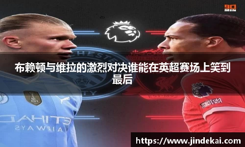 布赖顿与维拉的激烈对决谁能在英超赛场上笑到最后
